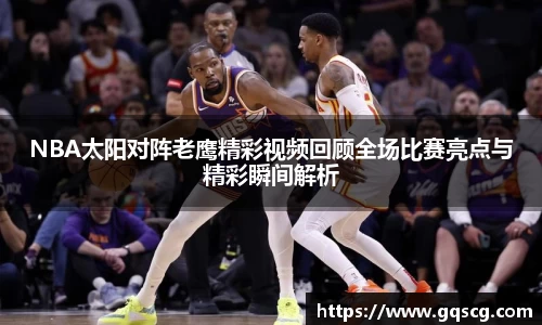 NBA太阳对阵老鹰精彩视频回顾全场比赛亮点与精彩瞬间解析