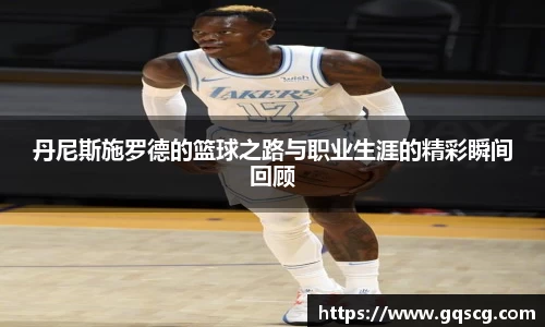 丹尼斯施罗德的篮球之路与职业生涯的精彩瞬间回顾