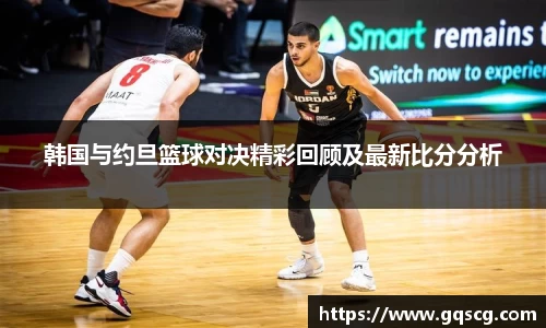 韩国与约旦篮球对决精彩回顾及最新比分分析