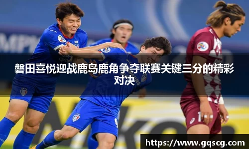 磐田喜悦迎战鹿岛鹿角争夺联赛关键三分的精彩对决