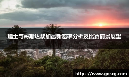 瑞士与哥斯达黎加最新赔率分析及比赛前景展望