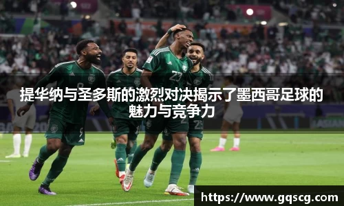 提华纳与圣多斯的激烈对决揭示了墨西哥足球的魅力与竞争力