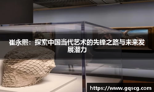 崔永熙：探索中国当代艺术的先锋之路与未来发展潜力