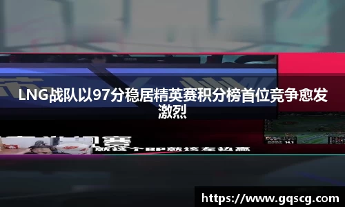 LNG战队以97分稳居精英赛积分榜首位竞争愈发激烈